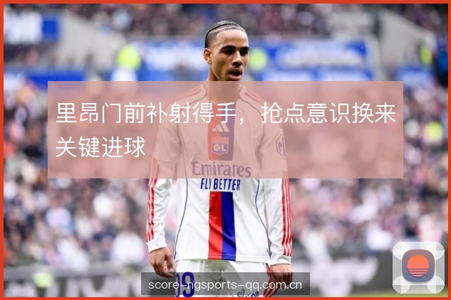 里昂门前补射得手,抢点意识换来关键进球 里昂门前补射得手,抢点意识换来关键进球