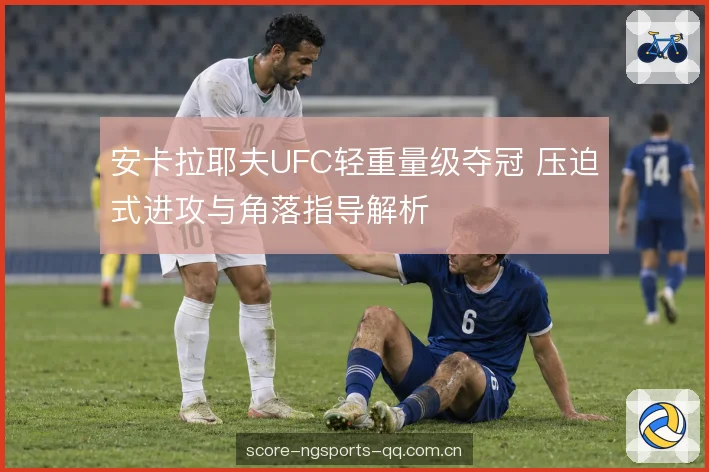 安卡拉耶夫UFC轻重量级夺冠 压迫式进攻与角落指导解析